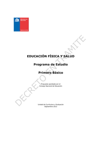EDUCACIÓN FÍSICA Y SALUD

   Programa de Estudio

     Primero Básico


        Propuesta aprobada por el
      Consejo Nacional de Educación




     Unidad de Currículum y Evaluación
             Septiembre 2012
 