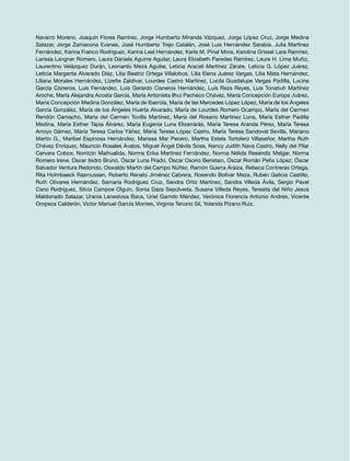 Navarro Moreno, Joaquín Flores Ramírez, Jorge Humberto Miranda Vázquez, Jorge López Cruz, Jorge Medina
Salazar, Jorge Zamacona Evenes, José Humberto Trejo Catalán, José Luis Hernández Sarabia, Julia Martínez
Fernández, Karina Franco Rodríguez, Karina Leal Hernández, Karla M. Pinal Mora, Karolina Grissel Lara Ramírez,
Larissa Langner Romero, Laura Daniela Aguirre Aguilar, Laura Elizabeth Paredes Ramírez, Laura H. Lima Muñiz,
Laurentino Velázquez Durán, Leonardo Meza Aguilar, Leticia Araceli Martínez Zárate, Leticia G. López Juárez,
Leticia Margarita Alvarado Díaz, Lilia Beatriz Ortega Villalobos, Lilia Elena Juárez Vargas, Lilia Mata Hernández,
Liliana Morales Hernández, Lizette Zaldívar, Lourdes Castro Martínez, Lucila Guadalupe Vargas Padilla, Lucina
García Cisneros, Luis Fernández, Luis Gerardo Cisneros Hernández, Luis Reza Reyes, Luis Tonatiuh Martínez
Aroche, María Alejandra Acosta García, María Antonieta Ilhui Pacheco Chávez, María Concepción Europa Juárez,
María Concepción Medina González, María de Ibarrola, María de las Mercedes López López, María de los Ángeles
García González, María de los Ángeles Huerta Alvarado, María de Lourdes Romero Ocampo, María del Carmen
Rendón Camacho, María del Carmen Tovilla Martínez, María del Rosario Martínez Luna, María Esther Padilla
Medina, María Esther Tapia Álvarez, María Eugenia Luna Elizarrarás, María Teresa Aranda Pérez, María Teresa
Arroyo Gámez, María Teresa Carlos Yáñez, María Teresa López Castro, María Teresa Sandoval Sevilla, Mariano
Martín G., Maribel Espinosa Hernández, Marissa Mar Pecero, Martha Estela Tortolero Villaseñor, Martha Ruth
Chávez Enríquez, Mauricio Rosales Ávalos, Miguel Ángel Dávila Sosa, Nancy Judith Nava Castro, Nelly del Pilar
Cervera Cobos, Nonitzin Maihualida, Norma Erika Martínez Fernández, Norma Nélida Reséndiz Melgar, Norma
Romero Irene, Óscar Isidro Bruno, Óscar Luna Prado, Óscar Osorio Beristain, Óscar Román Peña López, Óscar
Salvador Ventura Redondo, Oswaldo Martín del Campo Núñez, Ramón Guerra Araiza, Rebeca Contreras Ortega,
Rita Holmbaeck Rasmussen, Roberto Renato Jiménez Cabrera, Rosendo Bolívar Meza, Rubén Galicia Castillo,
Ruth Olivares Hernández, Samaria Rodríguez Cruz, Sandra Ortiz Martínez, Sandra Villeda Ávila, Sergio Pavel
Cano Rodríguez, Silvia Campos Olguín, Sonia Daza Sepúlveda, Susana Villeda Reyes, Teresita del Niño Jesús
Maldonado Salazar, Urania Lanestosa Baca, Uriel Garrido Méndez, Verónica Florencia Antonio Andrés, Vicente
Oropeza Calderón, Víctor Manuel García Montes, Virginia Tenorio Sil, Yolanda Pizano Ruiz.
 