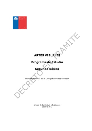 ARTES VISUALES

       Programa de Estudio

            Segundo Básico


Propuesta aprobada por el Consejo Nacional de Educación




          Unidad de Currículum y Evaluación
                    Octubre 2012
 