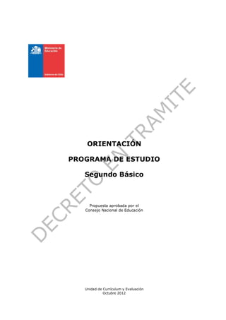 ORIENTACIÓN

PROGRAMA DE ESTUDIO

   Segundo Básico



     Propuesta aprobada por el
   Consejo Nacional de Educación




   Unidad de Currículum y Evaluación
             Octubre 2012
 