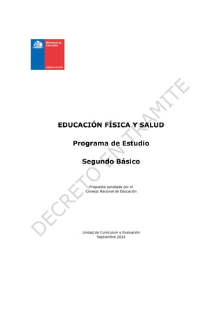 EDUCACIÓN FÍSICA Y SALUD

   Programa de Estudio

     Segundo Básico


        Propuesta aprobada por el
      Consejo Nacional de Educación




     Unidad de Currículum y Evaluación
             Septiembre 2012
 
