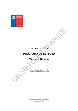 ORIENTACIÓN

PROGRAMA DE ESTUDIO

   Tercero Básico



     Propuesta aprobada por el
   Consejo Nacional de Educación




   Unidad de Currículum y Evaluación
             Octubre 2012
 