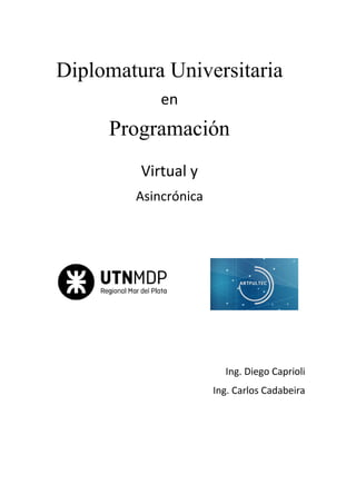 Diplomatura Universitaria
en
Programación
Virtual y
Asincrónica
Ing. Diego Caprioli
Ing. Carlos Cadabeira
 