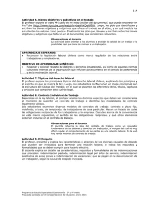 114

Actividad 6. Bienes objetivos y subjetivos en el trabajo
El profesor expone el video Mi sueño es mi meta (tráiler del documental) que puede encontrar en
YouTube (http://www.youtube.com/watch?v=beWVKOeNPT0). Luego, les pide que identifiquen y
escriban los bienes objetivos y subjetivos que ofrece el trabajo en el video, y en qué medida los
estudiantes los valoran como propios. Finalmente les pide que piensen y escriban sobre los bienes
objetivos y subjetivos que faltaron en el documental, que consideran relevantes.
Observaciones al docente
La actividad debe orientar a los alumnos a analizar la calidad de un trabajo y la
posibilidad real que tiene de motivar a un trabajador.

APRENDIZAJE ESPERADO:

Reconocer la legislación laboral chilena como marco regulador de las relaciones entre
trabajadores y empleadores.
OBJETIVO DE APRENDIZAJE GENÉRICO:

Respetar y solicitar respeto de deberes y derechos establecidos, así como de aquellas normas
culturales internas de la organización que influyen positivamente en el sentido de pertenencia
y en la motivación laboral.
Actividad 7. Tópicos del derecho laboral
El profesor expone los principales tópicos del derecho laboral chileno, explicando los principios y
el espíritu en que se inspira la ley. Luego, los estudiantes confeccionan un mapa conceptual con
la estructura del Código del Trabajo, en el cual se plasmen los diferentes libros, títulos, capítulos
y artículos que componen este cuerpo legal.
Actividad 8. Contrato Individual de Trabajo
Basándose en la ley laboral, el profesor analiza los distintos aspectos que deben ser considerados
al momento de suscribir un contrato de trabajo e identifica las modalidades de contrato
legalmente válidas.
Los estudiantes examinan diversos modelos de contratos de trabajo: contrato a plazo fijo,
indefinido, a trato, de temporada, de trabajadores de casa particular. Hacen un listado de todas
las obligaciones recíprocas de los trabajadores y la empresa. Discuten acerca de la conveniencia
de este marco regulatorio, el sentido de las obligaciones recíprocas, y qué otros elementos
deberían incluirse en el contrato de trabajo.
Observaciones para el docente
El docente refuerza la idea del contrato de trabajo como un regulador
fundamental de los deberes y derechos del trabajador, al margen del cual es muy
difícil regular el comportamiento de las partes en una relación laboral. En la web
hay varios modelos de contrato de trabajo.

Actividad 9. El finiquito
El profesor, presenta y explica las características y alcances de las diversas causales de despido
que pueden ser invocadas para terminar una relación laboral, e indica los requisitos y
formalidades que se deben cumplir para hacerlo efectivo.
El docente explica en detalle las características, requisitos y formalidades de las indemnizaciones
que proceden: indemnización pactada, indemnización legal por años de servicio, indemnización
sustitutiva de aviso previo e indemnización de vacaciones; que se pagan en la desvinculación de
un trabajador, según la causal de despido invocada.

Programa de Estudio Especialidad Gastronomía - 3° y 4° medio
Propuesta aprobada por el Consejo Nacional de Educación, enero 2014.

 