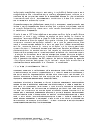 5

fundamentales para el trabajo y son muy valoradas en el mundo laboral. Debe entenderse que el
establecimiento se debe responsabilizar por su enseñanza efectiva del mismo modo que por la
enseñanza de las competencias propias de la especialidad. Algunas de estas competencias
trascienden el mundo laboral y son relevantes en otros ámbitos de la vida de las personas, ya
que forman parte de un desarrollo integral.
El presente programa de estudios integra estos objetivos genéricos en todos los módulos para
focalizar la atención pedagógica del docente en ellos, dada su evidente pertinencia para este tipo
de formación. Dichos objetivos están presentes en los ejemplos de actividades de aprendizaje y
en los indicadores de evaluación.
El hecho de que la EMTP incluya objetivos de aprendizaje genéricos de la formación técnicoprofesional, no exime a esta modalidad de estudios de lograr también los Objetivos de
Aprendizaje Transversales (OAT) de la Educación Media, que tienen un carácter comprensivo y
general, y apuntan al desarrollo personal, ético, social e intelectual de los estudiantes. Los OAT
forman parte constitutiva del currículum nacional y, por lo tanto, los establecimientos deben
asumir la tarea de promover su logro. No se logran por medio de un módulo o una disciplina en
particular; conseguirlos depende del conjunto del currículum y de las distintas experiencias
escolares. Por esto, es fundamental promoverlos en las diversas disciplinas y módulos y en las
distintas dimensiones del quehacer educativo (por ejemplo: por medio del proyecto educativo
institucional, la práctica docente, el clima organizacional, la disciplina o las ceremonias escolares
y el ejemplo de los adultos). No se trata de objetivos que incluyan únicamente actitudes y
valores. Supone integrar esos aspectos con el desarrollo de conocimientos y habilidades. En este
ciclo de educación diferenciada, los OAT involucran las distintas dimensiones del desarrollo
−físico, afectivo, cognitivo, socio-cultural, moral y espiritual−, además de las actitudes frente al
trabajo y el dominio de las tecnologías de la información y la comunicación.

ESTRUCTURA DEL PROGRAMA DE ESTUDIO
El Programa de Estudios es un instrumento que el Ministerio de Educación
los establecimientos que imparten una especialidad en la Educación Media
que no han elaborado programas propios. Se trata de un texto dirigido
propósito fundamental es ofrecer una guía pedagógica para el proceso
objetivos de aprendizaje prescritos en las Bases Curriculares.

pone a disposición de
Técnico-Profesional, y
a los docentes, y su
de enseñanza de los

El Programa de Estudios se organiza en un conjunto de módulos para cada año, entendidos como
bloques unitarios de enseñanza y aprendizaje. Los módulos integran el saber, el saber ser y el
saber hacer (los conocimientos, las actitudes y la forma de operar instrumentos, herramientas,
equipos y maquinarias) en una estructura de aprendizaje que aborda una tarea productiva
asociada a las competencias del perfil de egreso. El programa propone una duración de los
mismos, pero la distribución de ese tiempo en el año es flexible de acuerdo a las condiciones y
oportunidades que ofrece el establecimiento. Por ejemplo: un módulo determinado de 3º medio
tiene 152 horas anuales, pero el establecimiento decide si esas 152 horas se concentran en el
primer trimestre o semestre o se distribuyen a lo largo de todo el año escolar, en consideración a
la disponibilidad de profesores y equipamiento, a la lógica productiva, a las oportunidades de
formación en lugares de trabajo u otras condiciones.

Programa de Estudio Especialidad Gastronomía - 3° y 4° medio
Propuesta aprobada por el Consejo Nacional de Educación, enero 2014.

 