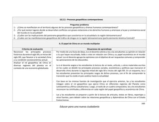 169
Educar para una nueva ciudadanía
10.2.2.- Procesos geopolíticos contemporáneos
Preguntas problema
1.- ¿Cómo se manifiestan en el territorio algunos de los procesos geopolíticos y dramas humanos contemporáneos?
2.- ¿Por qué existen lugares donde se desarrollan conflictos con graves violaciones a los derechos humanos y amenazas a la paz y convivencia social
del mundo en la actualidad?
3.- ¿Cuáles son las implicaciones del panorama geopolítico que caracteriza en la actualidad a la región latinoamericana?
4.- ¿Cuáles son las manifestaciones geopolíticas del tráfico de drogas en la región latinoamericana (particularmente América Central)?
A. El papel de China en un mundo multipolar
Criterios de evaluación Situaciones de aprendizaje
Reconocer los principales procesos
históricos durante el siglo XX y e inicios del
siglo XXI, que llevaron a la sociedad china
a su condición socioeconómica actual.
- Por medio de una lluvia de ideas, la o el docente solicita a los y las estudiantes su opinión en relación
a lo que hayan escuchado, leído o visto en relación con China y su papel económico en el mundo
actual. La o el docente agrupa las opiniones con el objetivo de ver respuestas comunes y comprender
las apreciaciones de los educandos.
- La o el docente asigna a los estudiantes la lectura de un texto, artículo, u otros materiales escritos
en los cuales se detalle los principales procesos sociales, económicos y políticos que marcaron el
desarrollo chino durante la segunda mitad del siglo XX e inicios del siglo XXI. En un esquema, las y
los estudiantes presentan los principales rasgos de dichos procesos, con el fin de comprender la
transición que ha vivido el país asiático hasta la actualidad.
- Con base en las mismas fuentes de investigación que el ejercicio anterior, las y los estudiantes
indagan sobre el rol geopolítico que ejerce China en diferentes regiones del Planeta como
Latinoamérica y África subsahariana. Luego, a través de un cuadro comparativo, las y los estudiantes
reconocen las similitudes y diferencias en cada región del papel geopolítico y económico de China.
- Las y los estudiantes se preparan a partir de la lectura de artículos, textos en libros, reportajes u
otras fuentes, para debatir sobre las relaciones geopolíticas y diplomáticas de China con el Estado
Costarricense.
Analizar el rol geopolítico de China en
diversas regiones del planeta en el
contexto de una economía globalizada.
 