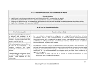 194
Educar para una nueva ciudadanía
11.2.1.- La sociedad costarricense en la primera mitad del siglo XX
Pregunta problema
1. ¿Qué factores internos y externos propiciaron las crisis económicas de la primera mitad del siglo XX?
2. ¿Qué reformas electorales fortalecieron la democracia electoral en la primera mitad del siglo XX?
3. ¿Qué relación tienen las luchas sociales y políticas de las primeras cuatro décadas del siglo XX con la Reforma Social de la década de 1940?
4. ¿Cuáles fueron las causas de la guerra civil de 1948?
A. Las crisis del modelo agroexportador
Criterios de evaluación Situaciones de aprendizaje
Analizar los principales factores internos
y externos que influyeron en el
desarrollo de las crisis económicas que
afrontó la sociedad costarricense en la
primera mitad del siglo XX.
- Las y los estudiantes se organizan en sub-grupos, para indagar información en libros de texto,
documentales, artículos u otras fuentes pertinentes, los principales factores internos y externos de
las crisis económicas de la primera mitad del siglo XX en Costa Rica. Luego, elaboran un tríptico en el
cual detallan los hallazgos efectuados, presentando el material al resto de la clase, con el fin de
encontrar puntos de encuentro sobre el tema.
- La o el docente suministra a las y los estudiantes relatos, noticias de periodo y otros documentos que
permitan reconocer los principales impactos de la crisis económica en las condiciones de vida de los
trabajadores, la situación económica del país y el funcionamiento del Estado. A través de un cuadro
comparativo, las y los estudiantes extraen los principales efectos, los cuales integra con base en la
siguiente interrogante:
- ¿Qué tuvieron en común cada uno de los sectores en estudio en relación con las crisis
económicas de la primera mitad del siglo XX?
Valorar los impactos en las condiciones
de vida de los trabajadores, y la
situación económica del Estado
producto de las crisis económicas de ese
período.
Evaluar las diversas acciones que fueron
tomadas por el Estado y diversos grupos
sociales para enfrentar las crisis
económicas.
 