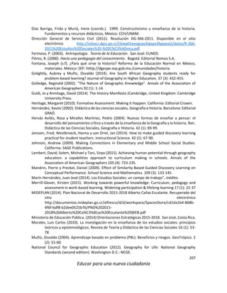 207
Educar para una nueva ciudadanía
Díaz Barriga, Frida y Muriá, Irene (coords.). 1999. Constructivismo y enseñanza de la historia.
Fundamentos y recursos didácticos, México: CCH/UNAM.
Dirección General de Servicio Civil (2011). Resolución DG-366-2011. Disponible en el sitio
electrónico http://cidseci.dgsc.go.cr/(S(wp01eyogsqy3tgxpx3fppqxa))/datos/R-366-
2011%20Estudios%20Sociales%20-%20C%C3%ADvica.pdf
Fermoso, P. (2003). Antropología. Teoría de la Educación. San José: EUNED.
Flórez, R. (2000). Hacia una pedagogía del conocimiento. Bogotá: Editorial Nomos S.A.
Fontana, Joseph (s.f). ¿Para qué sirve la historia? Reforma de la Educación Normal en México,
materiales. México: SEP. htttp://dgespe.sep.gob.mx./comunidades/historia
Golightly, Aubrey y Muñiz, Osvaldo (2014). Are South African Geography students ready for
problem-based learning? Journal of Geography in Higher Education. 37 (3): 432-455.
Golledge, Reginald (2002). “The Nature of Geographic Knowledge”. Annals of the Association of
American Geographers 92 (1): 1-14.
Guldi, Jo y Armitage, David (2014). The History Manifesto (Cambridge, United Kingdom: Cambridge
University Press.
Heritage, Margaret (2010). Formative Assessment: Making it Happen. California: Editorial Crowin.
Hernández, Xavier (2002). Didáctica de las ciencias sociales, Geografía e historia. Barcelona: Editorial
GRAÓ.
Hervás Avilés, Rosa y Miralles Martínez, Pedro (2004). Nuevas formas de enseñar a pensar: el
desarrollo del pensamiento crítico a través de la enseñanza de la Geografía y la historia. Íber.
Didáctica de las Ciencias Sociales, Geografía e Historia. 42 (1): 89-99.
Janssen, Fred; Westbroeck, Hanna y van Driel, Jan (2014). How to make guided discovery learning
practical for student teachers. Instructional Science. 42 (1): 67-90.
Johnson, Andrew (2009). Making Connections in Elementary and Middle School Social Studies.
California: SAGE Publications.
Lambert, David; Solem, Michael y Tani, Sirpa (2015). Achieving human potential through geography
education: a capabilities approach to curriculum making in schools. Annals of the
Association of American Geographers 105 (4): 723-235.
Mandrin, Pierre y Preckel, Daniel (2009). Effect of Similarity-Based Guided Discovery Learning on
Conceptual Performance. School Science and Mathematics. 109 (3): 133-145.
Marín Hernández, Juan José (2014). Los Estudios Sociales: un campo de trabajo", inédito.
Merrill-Glover, Kirsten (2015). Working towards powerful knowledge: Curriculum, pedagogy and
assessment in work-based learning. Widening participation & lifelong learning 17 (1): 22-37
MIDEPLAN (2014). Plan Nacional de Desarrollo 2015-2018 Alberto Cañas Escalante. Recuperado del
sitio electrónico
http://documentos.mideplan.go.cr/alfresco/d/d/workspace/SpacesStore/cd1da1b4-868b-
4f6f-bdf8-b2dee0525b76/PND%202015-
2018%20Alberto%20Ca%C3%B1as%20Escalante%20WEB.pdf
Ministerio de Educación Pública. (2014) Orientaciones Estratégicas 2015-2018. San José, Costa Rica.
Morales, Luis Carlos (2010). La investigación en la enseñanza de los estudios sociales: principios
teóricos y epistemológicos. Revista de Teoría y Didáctica de las Ciencias Sociales 16 (1): 53-
78
Muñiz, Osvaldo (2004). Aprendizaje basado en problema (PBL): Beneficios y riesgos. GeoTrópico. 2
(2): 51-60.
National Council for Geographic Education (2012). Geography for Life: National Geography
Standards (second edition). Washington D.C.: NCGE.
 