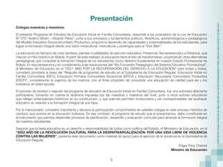 5
“2022
AÑO
DE
LA
REVOLUCIÓN
CULTURAL
PARA
LA
DESPATRIARCALIZACIÓN:
POR
UNA
VIDA
LIBRE
DE
VIOLENCIA
CONTRA
LAS
MUJERES”
Presentación
Colegas maestras y maestros:
El presente Programa de Estudios de Educación Inicial en Familia Comunitaria, responde a los postulados de la Ley de Educación
N° 070 “Avelino Siñani – Elizardo Pérez”, junto a sus principios y fundamentos políticos, filosóficos, epistemológicos y pedagógicos
del Modelo Educativo Sociocomunitario Productivo, propone el desarrollo de capacidades y potencialidades de los estudiantes, para
lograr la formación integral desde una visión intracultural, intercultural y plurilingüe para el “Vivir Bien”.
La educación en tiempos de crisis sanitaria, plantea modalidades de atención educativa: Presencial, Semipresencial y a Distancia, que
marcan un hito histórico en Bolivia. A partir de esta realidad, la educación tiene el reto de transformarse, proyectando otras alternativas
pedagógicas que consolide la formación integral de los estudiantes como derecho fundamental en nuestro Estado Plurinacional de
Bolivia. En esa perspectiva y en cumplimiento a las resoluciones del “6to Encuentro Pedagógico del Sistema Educativo Plurinacional”,
el Ministerio de Educación en el “2021 AÑO POR LA RECUPERACIÓN DEL DERECHO A LA EDUCACIÓN” para todas y todos,
consideró prioritaria la tarea del “Reajuste de programas de estudio en el Subsistema de Educación Regular: Educación Inicial en
Familia Comunitaria (EIFC), Educación Primaria Comunitaria Vocacional (EPCV) y Educación Secundaria Comunitaria Productiva
(ESCP)”, considerando la vigencia de los mismos, con el firme propósito de consolidar una educación de calidad para las y los
bolivianos en edad escolar.
El proceso de revisión y reajuste del programa de estudios de Educación Inicial en Familia Comunitaria, fue una actividad altamente
participativa, tomando en cuenta la dinámica impuesta por las maestras y maestros del nivel, junto a otros actores educativos
que reflejan antecedentes históricos en su construcción, y que además permiten involucrarlos y ser corresponsables del quehacer
educativo en relación a la formación integral de sus hijos.
Por lo mencionado, considero importante y decisiva la participación comprometida de ustedes colegas en este proceso histórico de
cambios que vivimos en la educación boliviana. En ese contexto, el programa de estudio que le presentamos, debe constituirse en
el instrumento que permita desarrollar procesos de planificación, desarrollo y evaluación curricular para alcanzar la formación integral
de nuestros estudiantes.
Seguros que la tarea educativa es un derecho y responsabilidad de todos como política del Estado, el Ministerio de Educación, en el
“2022 AÑO DE LA REVOLUCIÓN CULTURAL PARA LA DESPATRIARCALIZACIÓN: POR UNA VIDA LIBRE DE VIOLENCIA
CONTRA LAS MUJERES”, presenta este documento como material de apoyo para el ejercicio de la docencia en el Subsistema de
Educación Regular.
Edgar Pary Chambi
Ministro de Educación
 