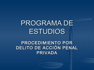 PROGRAMA DE
   ESTUDIOS
  PROCEDIMIENTO POR
DELITO DE ACCIÓN PENAL
        PRIVADA
 