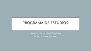 PROGRAMA DE ESTUDIOS
LICENCIATURA EN PSICOPEDAGOGÍA
MTRA. GABRIELA ZENTENO
 