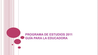 PROGRAMA DE ESTUDIOS 2011
GUÍA PARA LA EDUCADORA
 