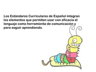 Los Estándares Curriculares de Español integran
los elementos que permiten usar con eficacia el
lenguaje como herramienta de comunicación y
para seguir aprendiendo.
 