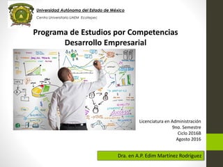 Universidad Autónoma del Estado de México
Centro Universitario UAEM Ecatepec
Programa de Estudios por Competencias
Desarrollo Empresarial
Dra. en A.P. Edim Martínez Rodríguez
Licenciatura en Administración
9no. Semestre
Ciclo 2016B
Agosto 2016
 