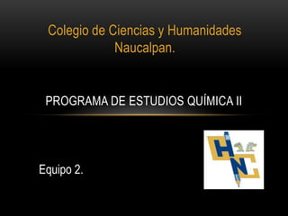Colegio de Ciencias y Humanidades
Naucalpan.

PROGRAMA DE ESTUDIOS QUÍMICA II

Equipo 2.

 