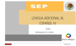 LENGUA ADICIONAL AL ESPAÑOL IV




                                 LENGUA ADICIONAL AL
                                     ESPAÑOL IV
                                               SERIES
                                   PROGRAMAS DE ESTUDIOS




        1                                                  DGB/DCA/02-2011
 