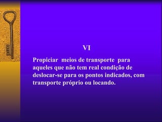 VI
Propiciar meios de transporte para
aqueles que não tem real condição de
deslocar-se para os pontos indicados, com
transporte próprio ou locando.
 