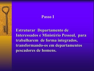 Passo I


Estruturar Departamento de
Interessados e Ministério Pessoal, para
trabalharem de forma integrados,
transformando-os em departamentos
pescadores de homens.
 