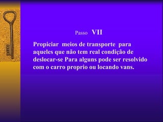 Passo   VII
Propiciar meios de transporte para
aqueles que não tem real condição de
deslocar-se Para alguns pode ser resolvido
com o carro proprio ou locando vans.
 