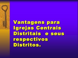 Vantagens para
Igrejas Centrais
Distritais e seus
respectivos
Distritos.
 
