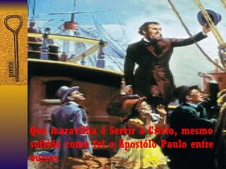 Que maravilha é Servir a Cristo, mesmo
sofrido como foi o Apostólo Paulo entre
outros.
 