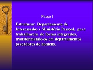 Passo I
Estruturar Departamento de
Interessados e Ministério Pessoal, para
trabalharem de forma integrados,
transformando-os em departamentos
pescadores de homens.
 