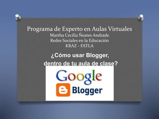 Programa de Experto en Aulas Virtuales
Martha Cecilia Ñustes Andrade
Redes Sociales en la Educación
KRAZ - FATLA
¿Cómo usar Blogger,
dentro de tu aula de clase?
 
