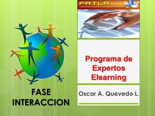 Programa de
                  Expertos
                 Elearning
    FASE      Oscar A. Quevedo L.
INTERACCION
 