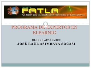 PROGRAMA DE EXPERTOS EN
       ELEARNIG
        BLOQUE ACADÉMICO

  JOSÉ RAÚL ASIMBAYA SOCASI
 