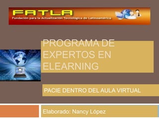 PROGRAMA DE
EXPERTOS EN
ELEARNING

PACIE DENTRO DEL AULA VIRTUAL


Elaborado: Nancy López
 