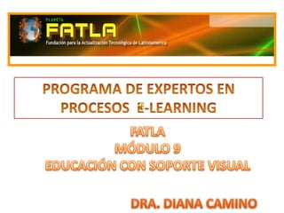 PROGRAMA DE EXPERTOS EN PROCESOS  E-LEARNING FATLA  MÓDULO 9 EDUCACIÓN CON SOPORTE VISUAL  DRA. DIANA CAMINO 