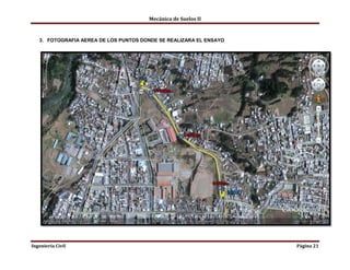 Mecánica de Suelos II
Ingeniería Civil Página 21
3. FOTOGRAFIA AEREA DE LOS PUNTOS DONDE SE REALIZARA EL ENSAYO
 