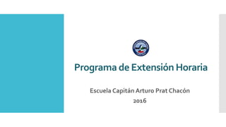 Programa de Extensión Horaria
Escuela Capitán Arturo Prat Chacón
2016
 