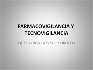 FARMACOVIGILANCIA Y
TECNOVIGILANCIA
QF THAYRON GONZALEZ OROZCO
 