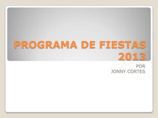 PROGRAMA DE FIESTAS
2013
POR
JONNY CORTES
 