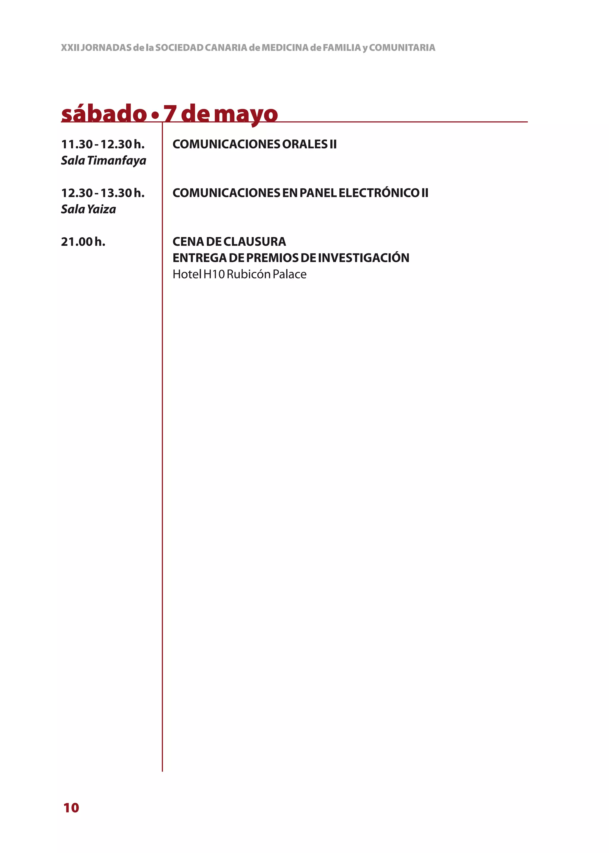 XXII JORNADAS de la SOCIEDAD CANARIA de MEDICINA de FAMILIA y COMUNITARIA




sábado • 7 de mayo
11.30 - 12.30 h.     COMUNICACIONES ORALES II
Sala Timanfaya

12.30 - 13.30 h.     COMUNICACIONES EN PANEL ELECTRÓNICO II
Sala Yaiza

21.00 h.             CENA DE CLAUSURA
                     ENTREGA DE PREMIOS DE INVESTIGACIÓN
                     Hotel H10 Rubicón Palace




10
 