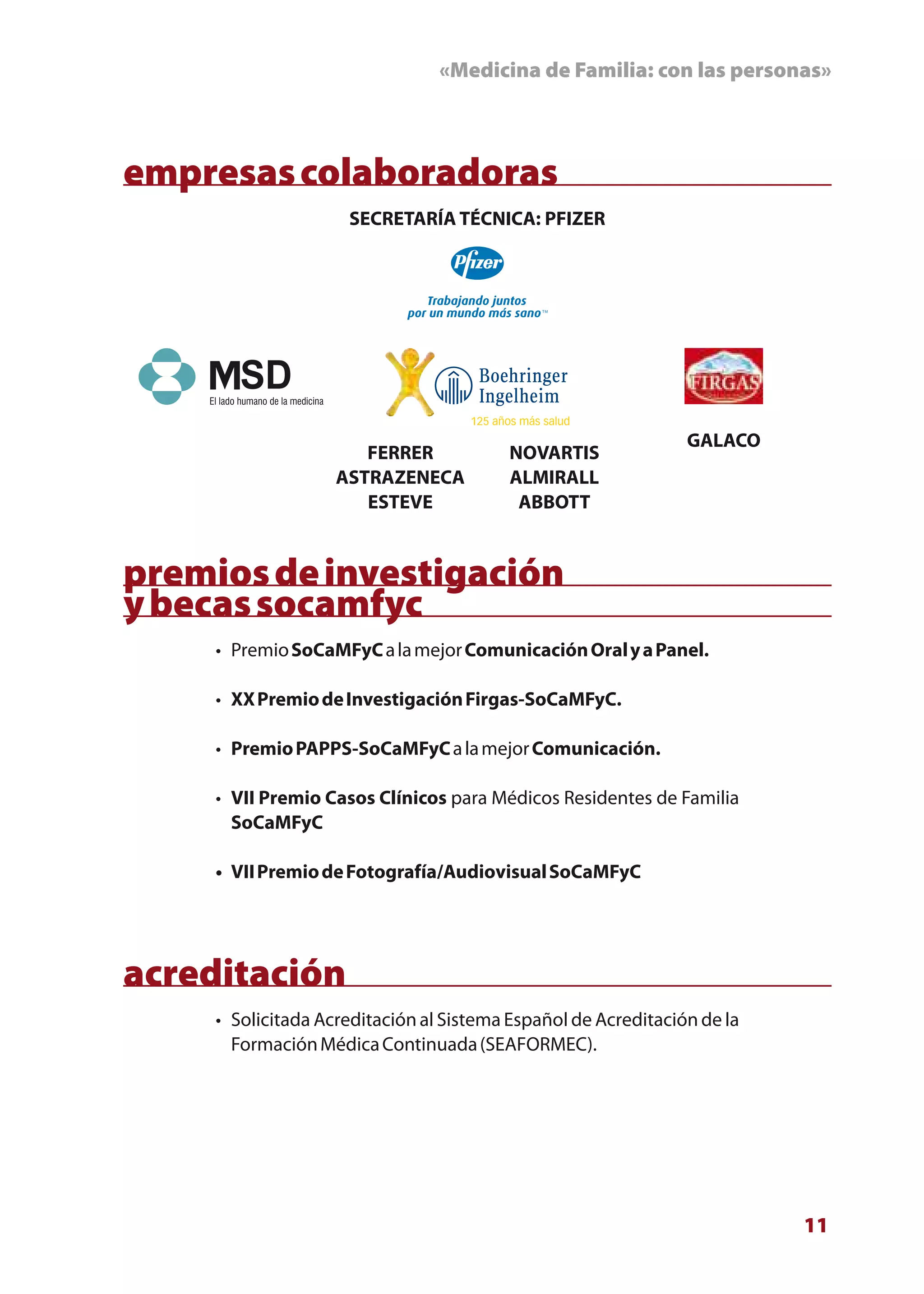 «Medicina de Familia: con las personas»



empresas colaboradoras
                     SECRETARÍA TÉCNICA: PFIZER




                                                                GALACO
                       FERRER             NOVARTIS
                    ASTRAZENECA           ALMIRALL
                       ESTEVE              ABBOTT


premios de investigación
y becas socamfyc
     • Premio SoCaMFyC a la mejor Comunicación Oral y a Panel.

     • XX Premio de Investigación Firgas-SoCaMFyC.

     • Premio PAPPS-SoCaMFyC a la mejor Comunicación.

     • VII Premio Casos Clínicos para Médicos Residentes de Familia
       SoCaMFyC

     • VII Premio de Fotografía/Audiovisual SoCaMFyC




acreditación
     • Solicitada Acreditación al Sistema Español de Acreditación de la
       Formación Médica Continuada (SEAFORMEC).




                                                                          11
 