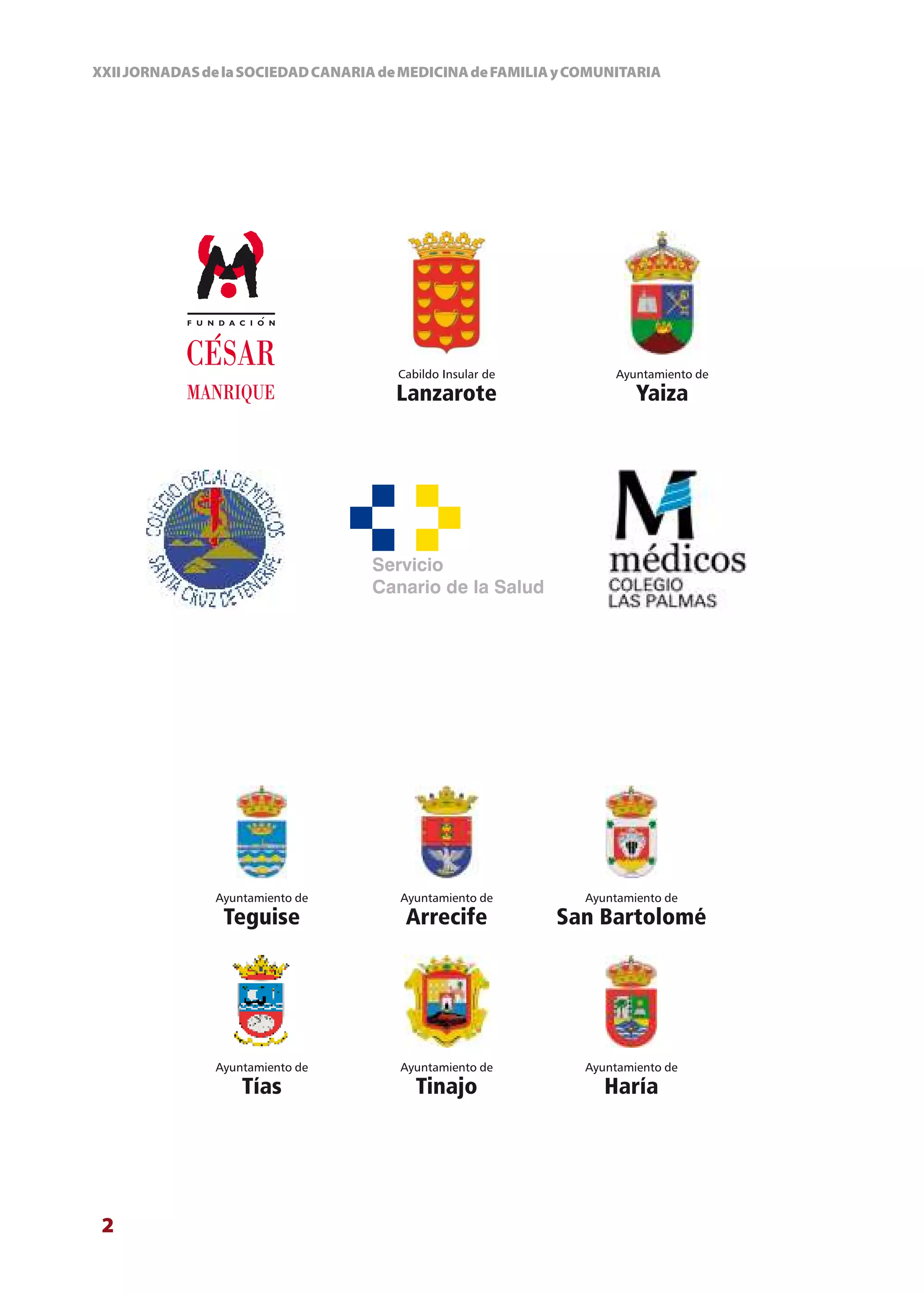 XXII JORNADAS de la SOCIEDAD CANARIA de MEDICINA de FAMILIA y COMUNITARIA




                                       Cabildo Insular de          Ayuntamiento de
                                       Lanzarote                       Yaiza




               Ayuntamiento de         Ayuntamiento de         Ayuntamiento de
                Teguise                 Arrecife            San Bartolomé




               Ayuntamiento de         Ayuntamiento de         Ayuntamiento de
                   Tías                   Tinajo                  Haría




 2
 