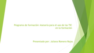 Presentado por: Juliana Romero Rojas
Programa de formación: Asesoría para el uso de las TIC
en la formación
 