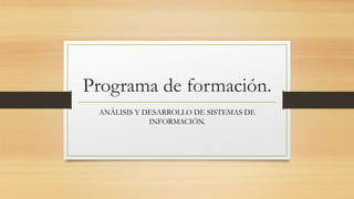 Programa de formación.
ANÁLISIS Y DESARROLLO DE SISTEMAS DE
INFORMACIÓN.
 
