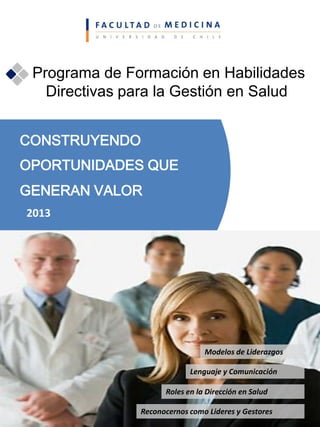Programa de Formación en Habilidades
Directivas para la Gestión en Salud
GENERAN VALOR
CONSTRUYENDO
OPORTUNIDADES QUE
Lenguaje y Comunicación
Modelos de Liderazgos
Reconocernos como Lideres y Gestores
Roles en la Dirección en Salud
2013
 