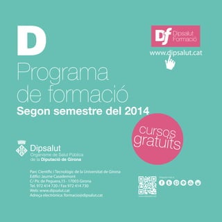 Parc Científic i Tecnològic de la Universitat de Girona
Edifici Jaume Casademont
C/ Pic de Peguera,15 · 17003 Girona
Tel. 972 414 720 / Fax 972 414 730
Web: www.dipsalut.cat
Adreça electrònica: formacio@dipsalut.cat
Programa
de formació
Segon semestre del 2014
gratuïts
cursos
Dipsalut
Formació
www.dipsalut.cat
 