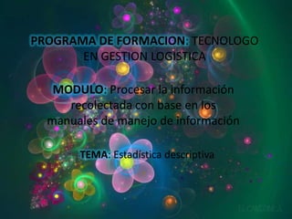 PROGRAMA DE FORMACION: TECNOLOGO EN GESTION LOGISTICA MODULO: Procesar la información recolectada con base en los manuales de manejo de información TEMA: Estadística descriptiva 