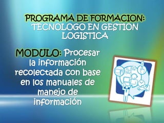 PROGRAMA DE FORMACION: TECNOLOGO EN GESTION LOGISTICA MODULO: Procesar la información recolectada con base en los manuales de manejo de información 
