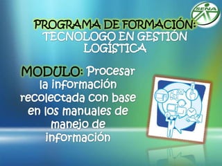 PROGRAMA DE FORMACIÓN: TECNOLOGO EN GESTIÓN LOGÍSTICA MODULO: Procesar la información recolectada con base en los manuales de manejo de información 