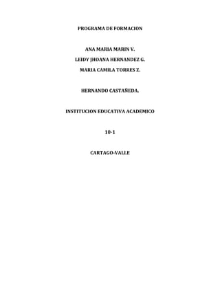 PROGRAMA DE FORMACION
ANA MARIA MARIN V.
LEIDY JHOANA HERNANDEZ G.
MARIA CAMILA TORRES Z.
HERNANDO CASTAÑEDA.
INSTITUCION EDUCATIVA ACADEMICO
10-1
CARTAGO-VALLE
 