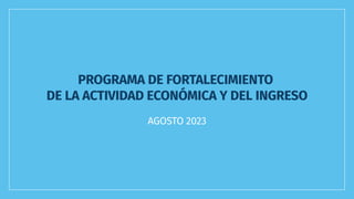 PROGRAMA DE FORTALECIMIENTO
DE LA ACTIVIDAD ECONÓMICA Y DEL INGRESO
AGOSTO 2023
 
