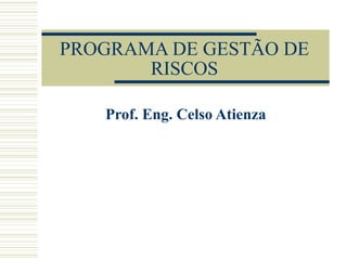 PROGRAMA DE GESTÃO DE
RISCOS
Prof. Eng. Celso Atienza
 