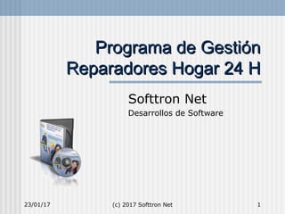 23/01/17 (c) 2017 Softtron Net 1
Programa de GestiónPrograma de Gestión
Reparadores Hogar 24 HReparadores Hogar 24 H
Softtron Net
Desarrollos de Software
 