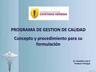 PROGRAMA DE GESTION DE CALIDAD
Concepto y procedimiento para su
formulación
Dr. Oswaldo Lazo G
Profesor Principal
 